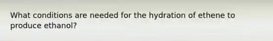 What conditions are needed for the hydration of ethene to produce ethanol?