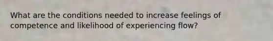 What are the conditions needed to increase feelings of competence and likelihood of experiencing flow?