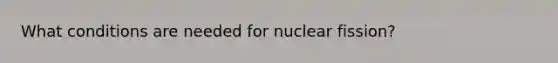 What conditions are needed for nuclear fission?