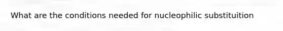 What are the conditions needed for nucleophilic substituition