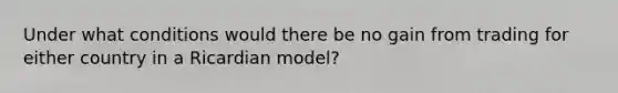 Under what conditions would there be no gain from trading for either country in a Ricardian model?