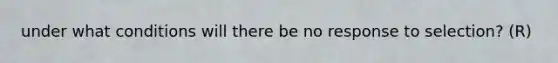 under what conditions will there be no response to selection? (R)