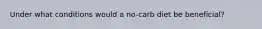 Under what conditions would a no-carb diet be beneficial?