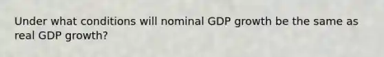 Under what conditions will nominal GDP growth be the same as real GDP growth?