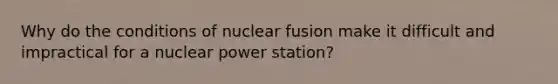 Why do the conditions of nuclear fusion make it difficult and impractical for a nuclear power station?