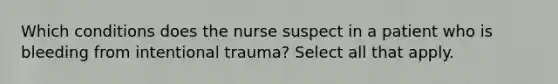 Which conditions does the nurse suspect in a patient who is bleeding from intentional trauma? Select all that apply.