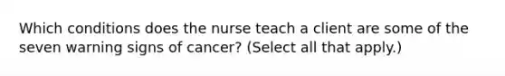 Which conditions does the nurse teach a client are some of the seven warning signs of cancer? (Select all that apply.)