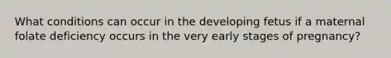 What conditions can occur in the developing fetus if a maternal folate deficiency occurs in the very early stages of pregnancy?