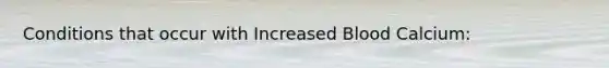 Conditions that occur with Increased Blood Calcium:
