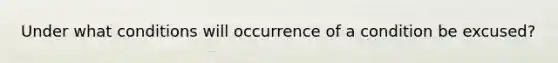 Under what conditions will occurrence of a condition be excused?