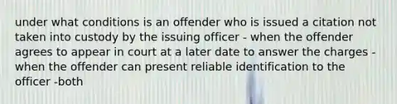 under what conditions is an offender who is issued a citation not taken into custody by the issuing officer - when the offender agrees to appear in court at a later date to answer the charges - when the offender can present reliable identification to the officer -both