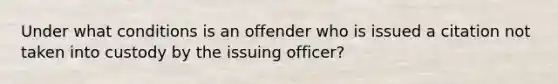 Under what conditions is an offender who is issued a citation not taken into custody by the issuing officer?