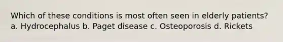 Which of these conditions is most often seen in elderly patients? a. Hydrocephalus b. Paget disease c. Osteoporosis d. Rickets