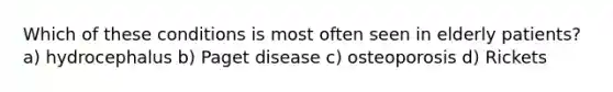 Which of these conditions is most often seen in elderly patients? a) hydrocephalus b) Paget disease c) osteoporosis d) Rickets