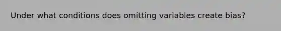 Under what conditions does omitting variables create bias?