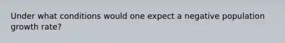 Under what conditions would one expect a negative population growth rate?