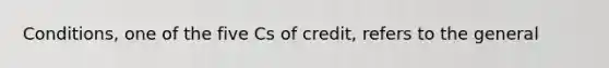 Conditions, one of the five Cs of credit, refers to the general