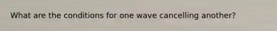 What are the conditions for one wave cancelling another?