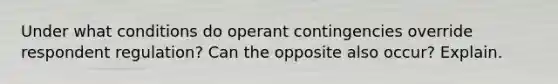 Under what conditions do operant contingencies override respondent regulation? Can the opposite also occur? Explain.