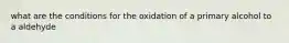 what are the conditions for the oxidation of a primary alcohol to a aldehyde