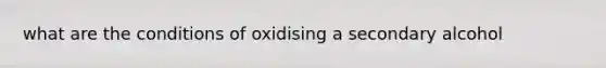 what are the conditions of oxidising a secondary alcohol