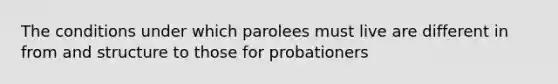 The conditions under which parolees must live are different in from and structure to those for probationers