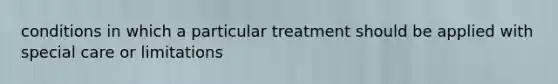 conditions in which a particular treatment should be applied with special care or limitations