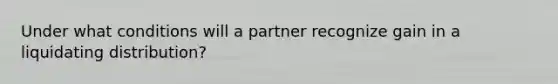 Under what conditions will a partner recognize gain in a liquidating distribution?