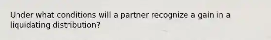 Under what conditions will a partner recognize a gain in a liquidating distribution?