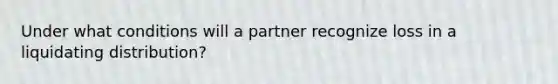 Under what conditions will a partner recognize loss in a liquidating distribution?