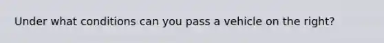 Under what conditions can you pass a vehicle on the right?
