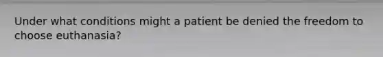 Under what conditions might a patient be denied the freedom to choose euthanasia?