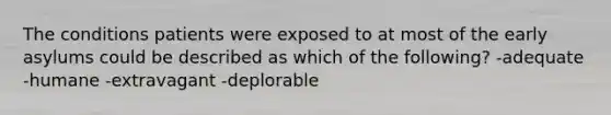 The conditions patients were exposed to at most of the early asylums could be described as which of the following? -adequate -humane -extravagant -deplorable