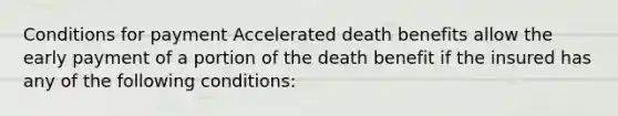 Conditions for payment Accelerated death benefits allow the early payment of a portion of the death benefit if the insured has any of the following conditions: