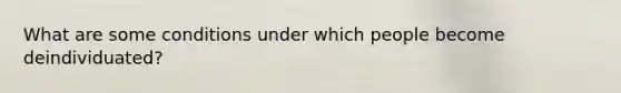 What are some conditions under which people become deindividuated?
