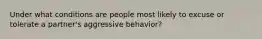 Under what conditions are people most likely to excuse or tolerate a partner's aggressive behavior?