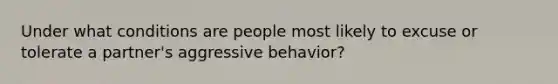 Under what conditions are people most likely to excuse or tolerate a partner's aggressive behavior?