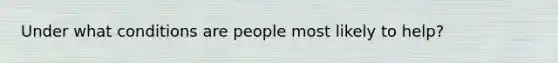 Under what conditions are people most likely to help?