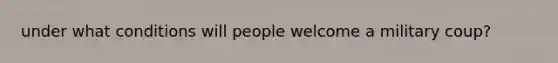 under what conditions will people welcome a military coup?