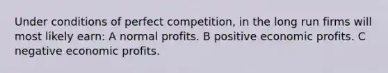 Under conditions of perfect competition, in the long run firms will most likely earn: A normal profits. B positive economic profits. C negative economic profits.