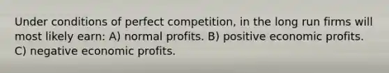 Under conditions of perfect competition, in the long run firms will most likely earn: A) normal profits. B) positive economic profits. C) negative economic profits.