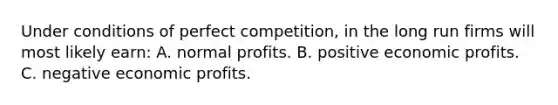 Under conditions of perfect competition, in the long run firms will most likely earn: A. normal profits. B. positive economic profits. C. negative economic profits.