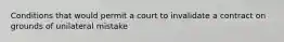 Conditions that would permit a court to invalidate a contract on grounds of unilateral mistake