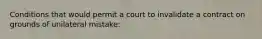 Conditions that would permit a court to invalidate a contract on grounds of unilateral mistake: