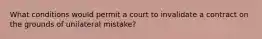 What conditions would permit a court to invalidate a contract on the grounds of unilateral mistake?