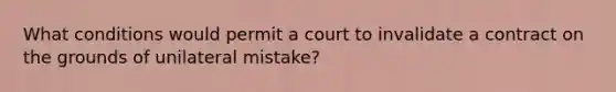 What conditions would permit a court to invalidate a contract on the grounds of unilateral mistake?