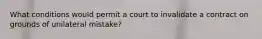 What conditions would permit a court to invalidate a contract on grounds of unilateral mistake?