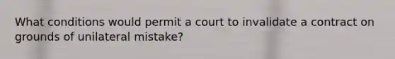 What conditions would permit a court to invalidate a contract on grounds of unilateral mistake?