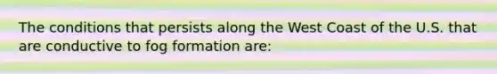 The conditions that persists along the West Coast of the U.S. that are conductive to fog formation are: