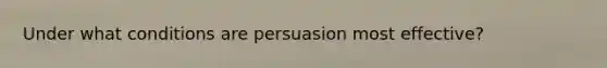 Under what conditions are persuasion most effective?